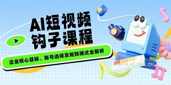 AI短视频钩子课程，企业核心目标、账号选择及矩阵模式全解析-351资源网