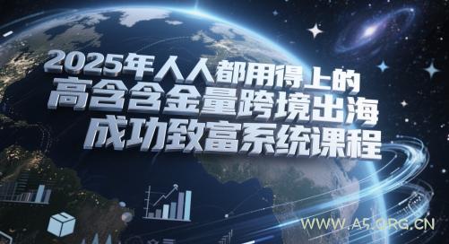 2025年人人都用得上的高含金量跨境出海成功致富系统课程-351资源网
