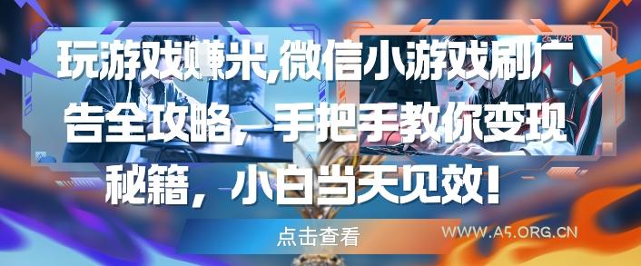 玩游戏挣米，微信小游戏刷广告全攻略，手把手教你变现秘籍，小白当天见效-351资源网