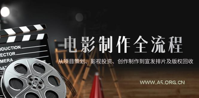 电影制作全流程，从项目策划、影视投资、创作制作到宣发排片及版权回收-351资源网