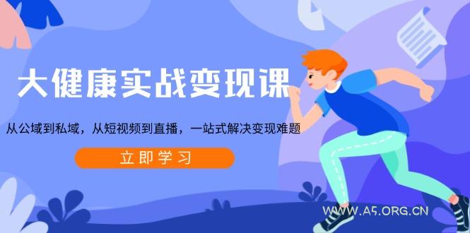 大健康实战变现课：从公域到私域，从短视频到直播，一站式解决变现难题-351资源网