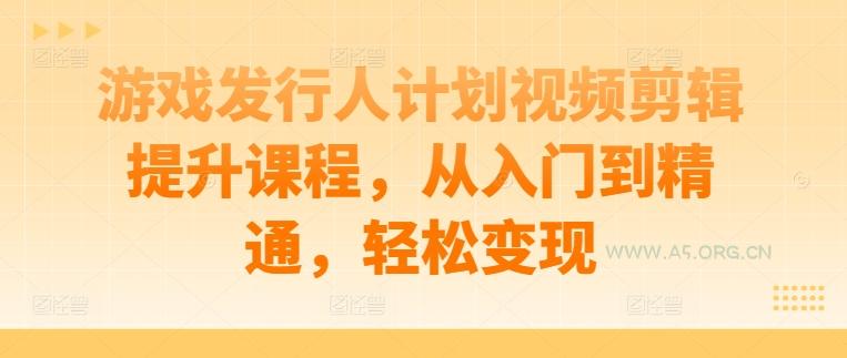 游戏发行人计划视频剪辑提升课程，从入门到精通，轻松变现-351资源网