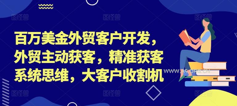 百万美金外贸客户开发，外贸主动获客，精准获客系统思维，大客户收割机-351资源网