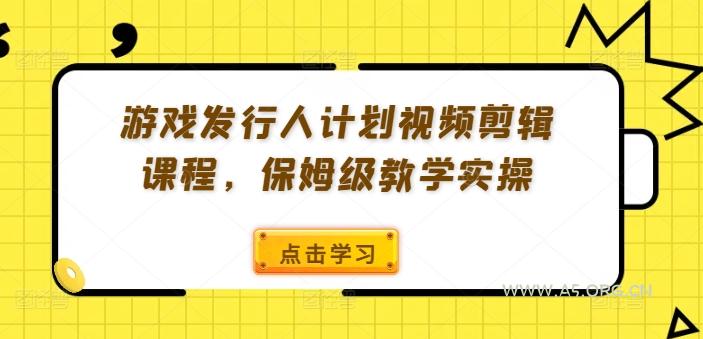 游戏发行人计划视频剪辑课程，保姆级教学实操-351资源网
