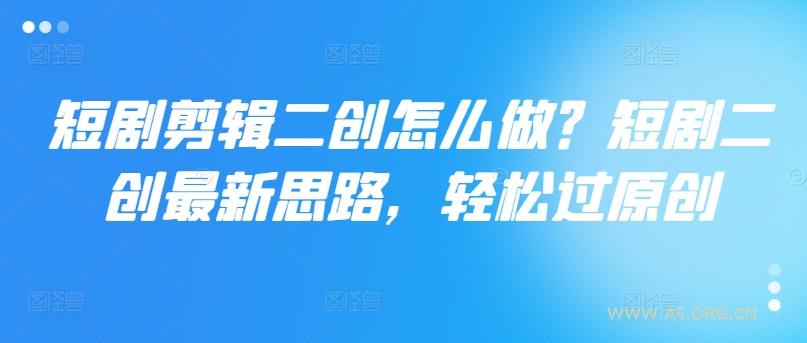 短剧剪辑二创怎么做？短剧二创最新思路，轻松过原创-351资源网