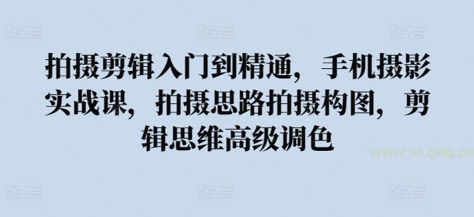 拍摄剪辑入门到精通，​手机摄影实战课，拍摄思路拍摄构图，剪辑思维高级调色-351资源网