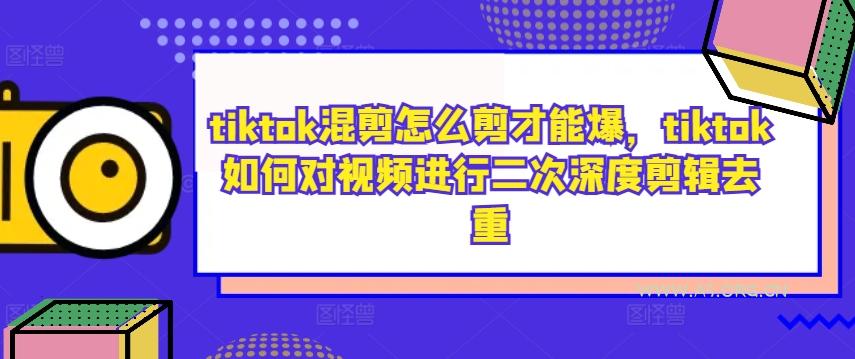 tiktok混剪怎么剪才能爆，tiktok如何对视频进行二次深度剪辑去重-351资源网