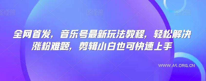 全网首发，音乐号最新玩法教程，轻松解决涨粉难题，剪辑小白也可快速上手-351资源网