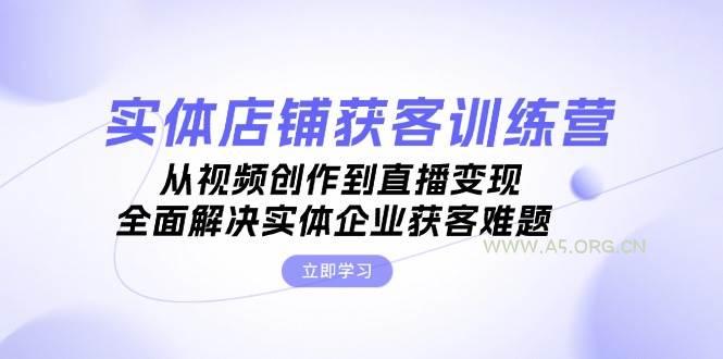 实体店铺获客特训营：从视频创作到直播变现，全面解决实体企业获客难题-351资源网