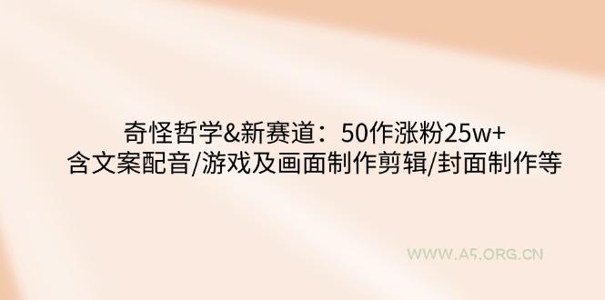 奇怪哲学-新赛道：50作涨粉25w+含文案配音/游戏及画面制作剪辑/封面制作等-351资源网