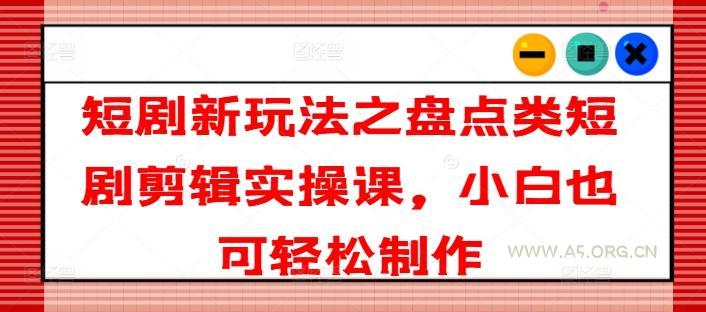 短剧新玩法之盘点类短剧剪辑实操课，小白也可轻松制作-351资源网