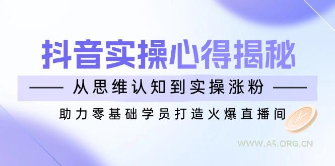 抖音实战心得揭秘，从思维认知到实操涨粉，助力零基础学员打造火爆直播间-351资源网