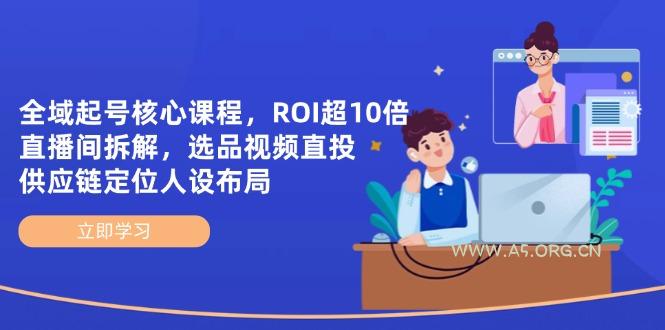 全域起号核心课程，ROI超10倍直播间拆解，选品直投，供应链定位人设布局-351资源网