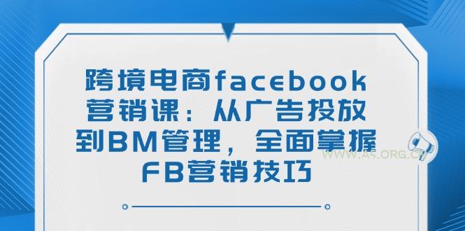 跨境电商facebook营销课：从广告投放到BM管理，全面掌握FB营销技巧-351资源网