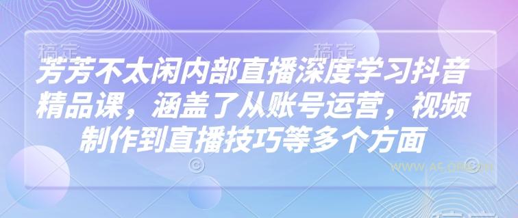 芳芳不太闲内部直播深度学习抖音精品课，涵盖了从账号运营，视频制作到直播技巧等多个方面-351资源网