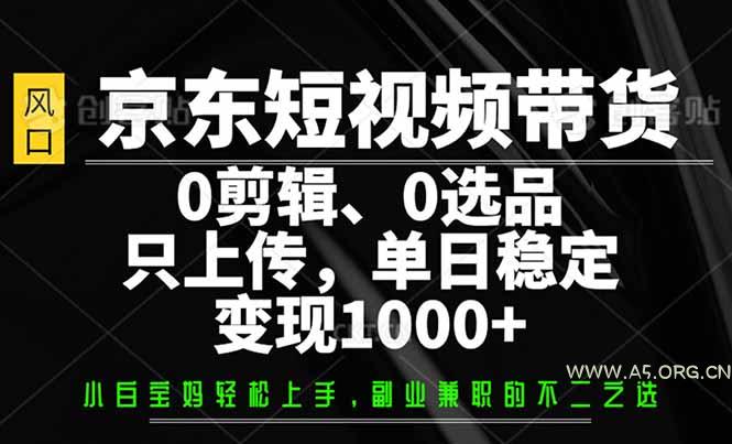 京东短视频带货，0剪辑，0选品，只需上传素材，单日稳定变现1000+-351资源网