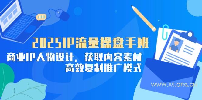 2025IP流量操盘手班，商业IP人物设计，获取内容素材，高效复制推广模式-351资源网