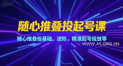 随心推叠投起号课，随心推叠投基础、进阶，精准起号投放等-351资源网