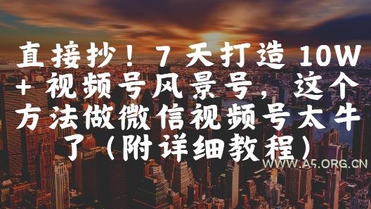 直接抄!7 天打造 10W + 视频号风景号,这个方法做微信视频号太牛了(附详细教程)-351资源网