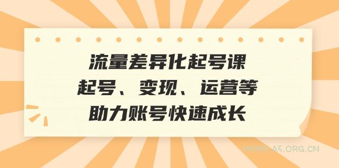 流量差异化起号课：起号、变现、运营等，助力账号快速成长-351资源网