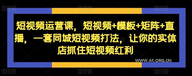 短视频运营课,短视频+模板+矩阵+直播,一套同城短视频打法,让你的实体店抓住短视频红利-351资源网