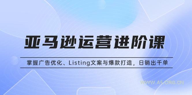 亚马逊运营进阶课：掌握广告优化、Listing文案与爆款打造，日销出千单-351资源网