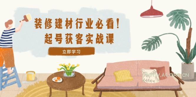 装修-建材行业必看！起号获客实战课：精准定位+爆款视频+高效运营-351资源网