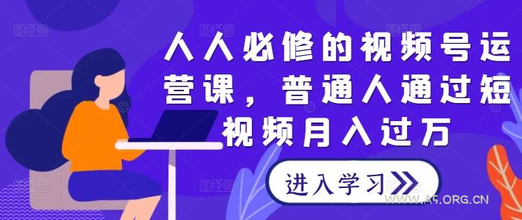 人人必修的视频号运营课，普通人通过短视频月入过万-351资源网