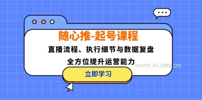 随心推-起号课程：直播流程、执行细节与数据复盘，全方位提升运营能力-351资源网