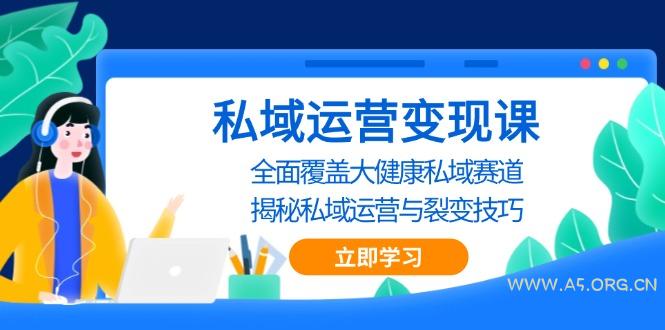 私域 运营变现课，全面覆盖大健康私域赛道，揭秘私域 运营与裂变技巧-351资源网