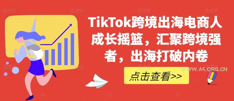 TikTok跨境出海电商人成长摇篮，汇聚跨境强者，出海打破内卷-351资源网