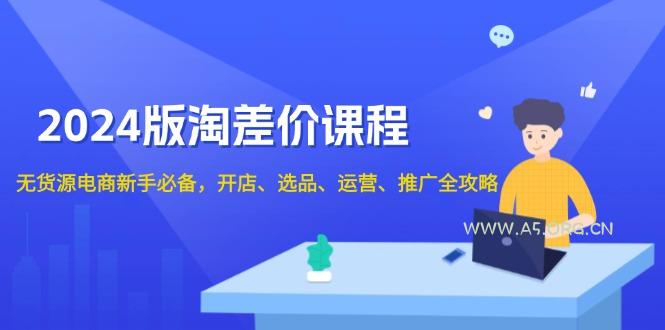 2024版淘差价课程，无货源电商新手必备，开店、选品、运营、推广全攻略-351资源网