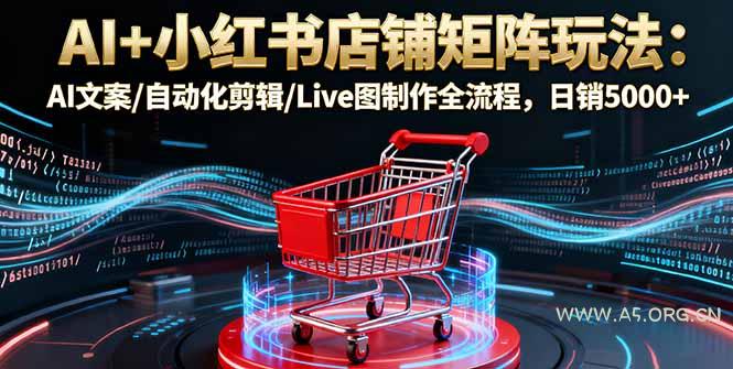 AI+小红书店铺矩阵玩法：AI文案/自动化剪辑/Live图制作全流程，日销5000+-351资源网