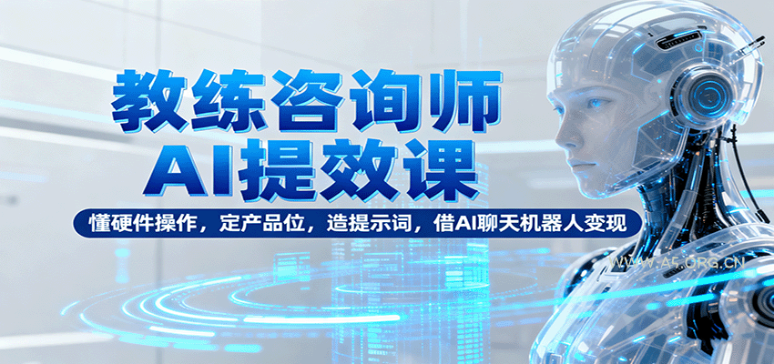教练咨询师AI提效课：懂硬件操作，定产品位，造提示词，借AI聊天机器人变现-351资源网