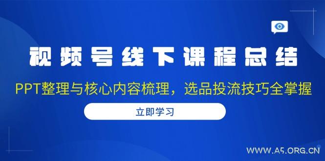 视频号线下课程总结:PPT整理与核心内容梳理,选品投流技巧全掌握-351资源网