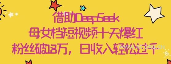借助DeepSeek，母女档短视频十天爆红，粉丝破18W，日收入轻松几张-351资源网