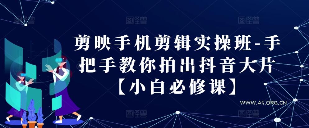 剪映手机剪辑实操班-手把手教你拍出抖音大片【小白必修课】-351资源网