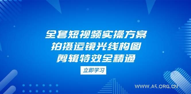 全套短视频实操方案，拍摄运镜光线构图，剪辑特效全精通-351资源网