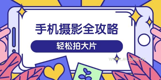 手机摄影全攻略，从拍摄到剪辑，训练营带你玩转短视频，轻松拍大片-351资源网