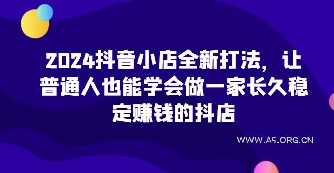 2024抖音小店全新打法,让普通人也能学会做一家长久稳定赚钱的抖店(更新)-351资源网