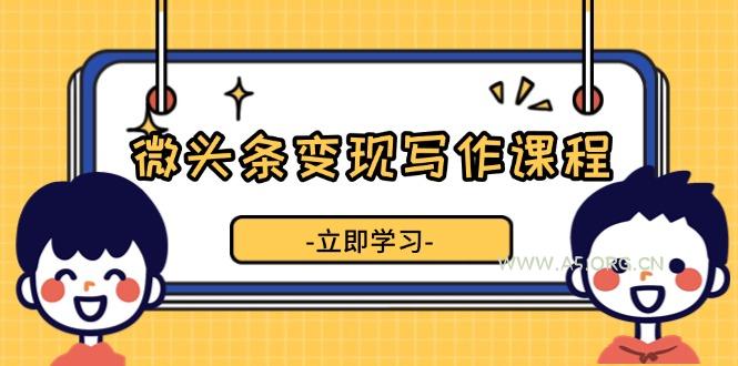 微头条变现写作课程，掌握流量变现技巧，提升微头条质量，实现收益增长-351资源网