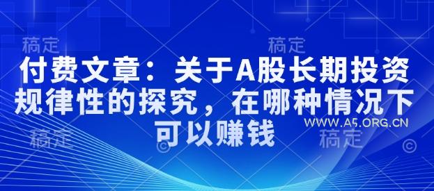 付费文章：关于A股长期投资规律性的探究，在哪种情况下可以赚钱-351资源网