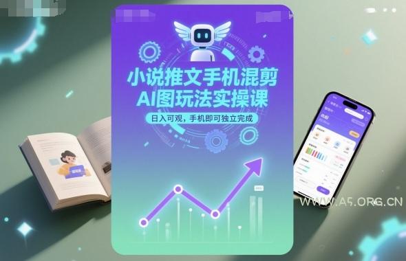 小说推文手机混剪AI图玩法实操课，日入可观，手机即可独立完成-351资源网