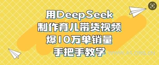 用DeepSeek制作育儿带货视频，爆10W单销量，手把手教学-351资源网