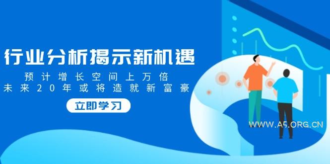 行业分析揭示新机遇，预计增长空间上万倍，未来20年或将造就新富豪-351资源网