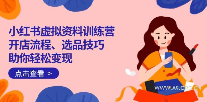 小红书虚拟资料训练营：开店流程、选品技巧一网打尽，助你轻松变现-351资源网