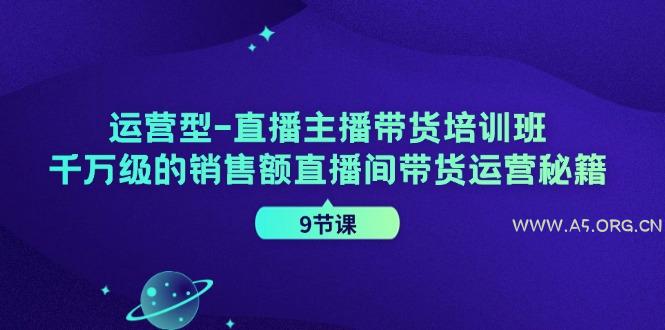 运营型直播主播带货培训班，千万级的销售额直播间带货运营秘籍(9节课)-351资源网