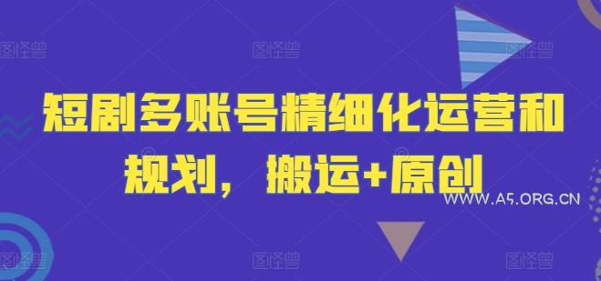短剧多账号精细化运营和规划，搬运+原创-351资源网