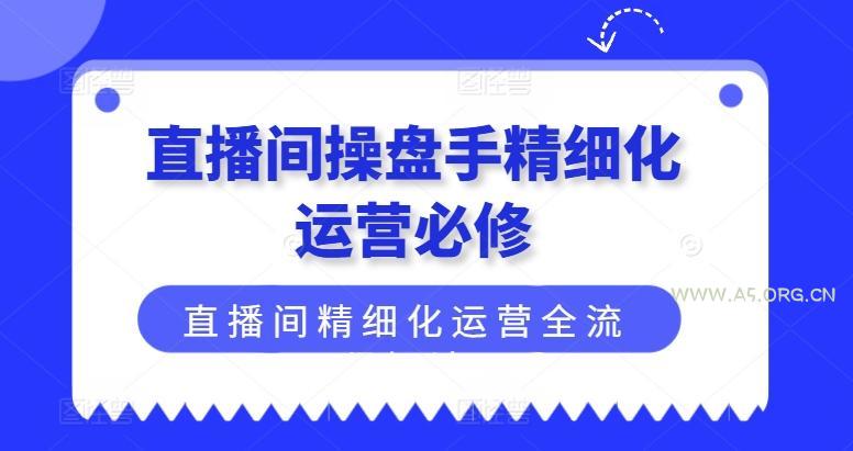 直播间操盘手精细化运营必修，直播间精细化运营全流程解读-351资源网