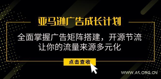 亚马逊-广告成长计划，掌握广告矩阵搭建/开源节流/流量来源多元化-351资源网